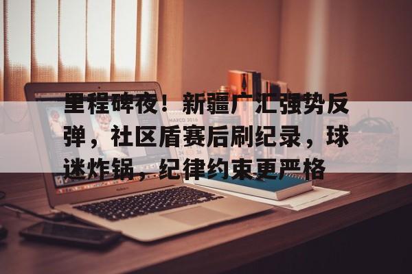 开云服务平台里程碑夜！新疆广汇强势反弹，社区盾赛后刷纪录，球迷炸锅，纪律约束更严格的简单介绍